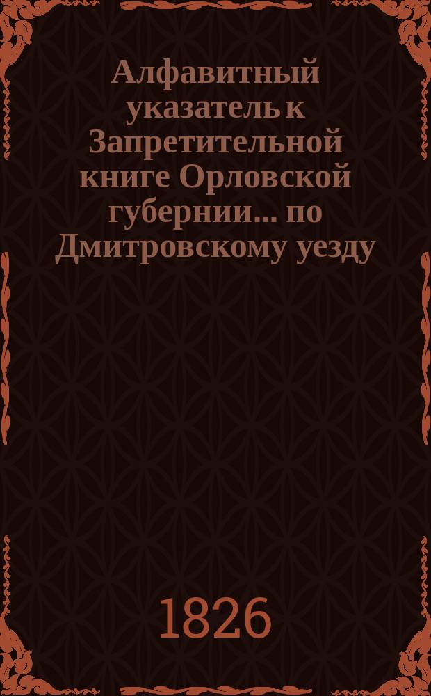 Алфавитный указатель к Запретительной книге [Орловской губернии]... ... по Дмитровскому уезду