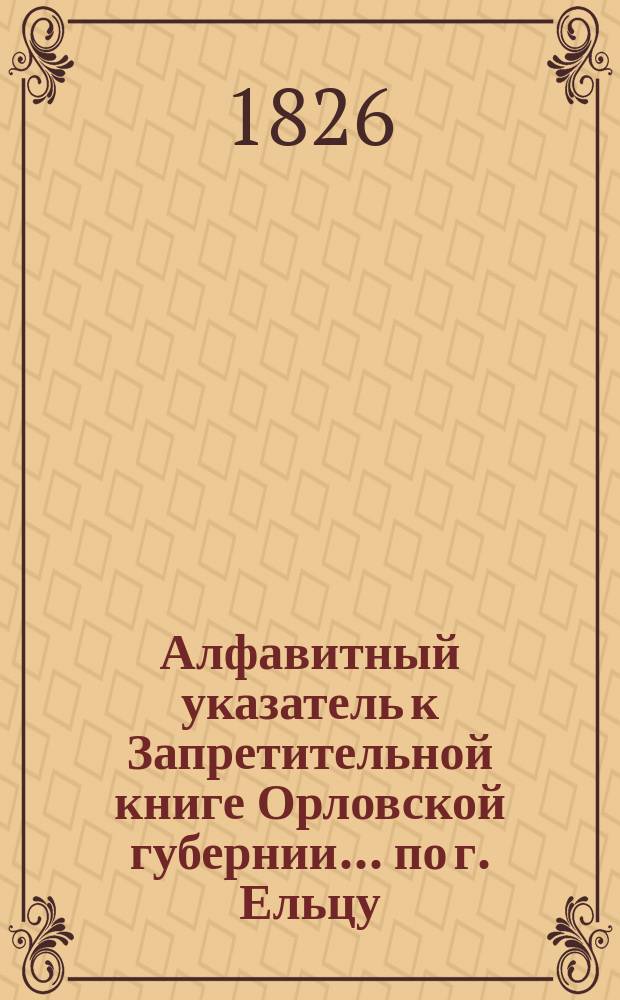 Алфавитный указатель к Запретительной книге [Орловской губернии]... ... по г. Ельцу