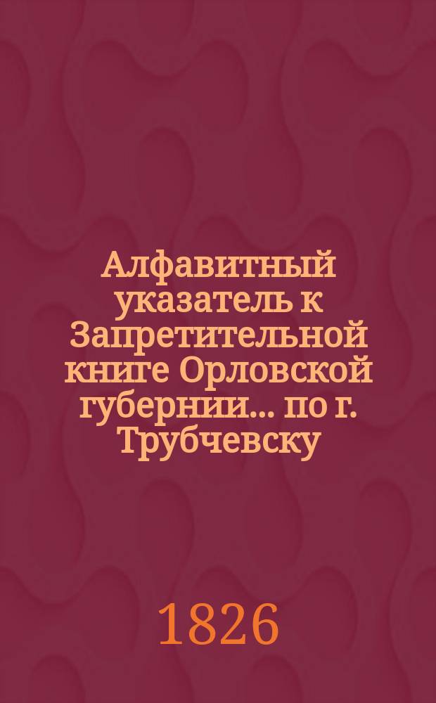 Алфавитный указатель к Запретительной книге [Орловской губернии]... ... по г. Трубчевску