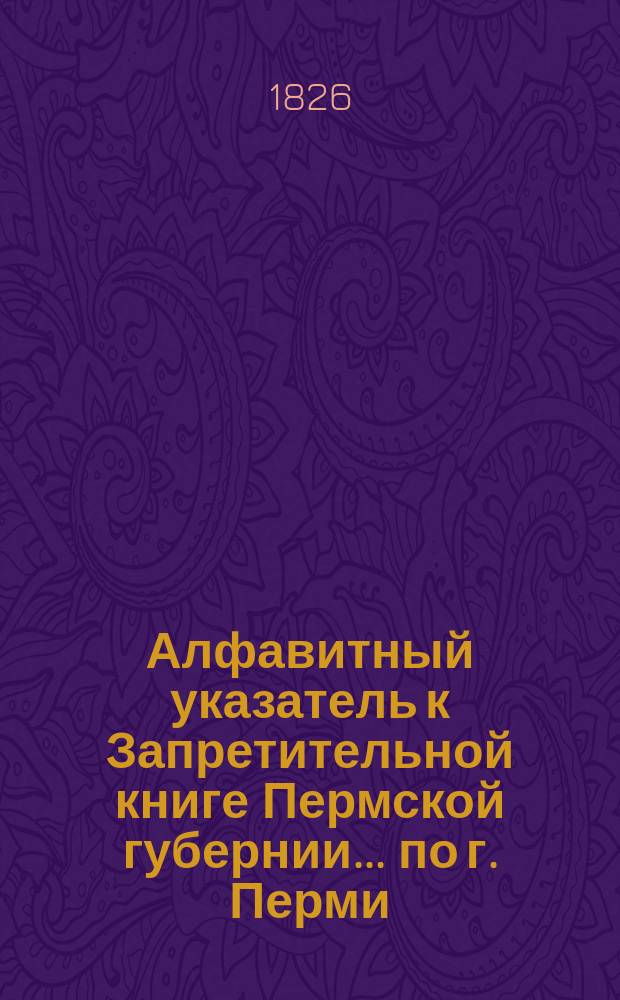 Алфавитный указатель к Запретительной книге [Пермской губернии]... ... по г. Перми