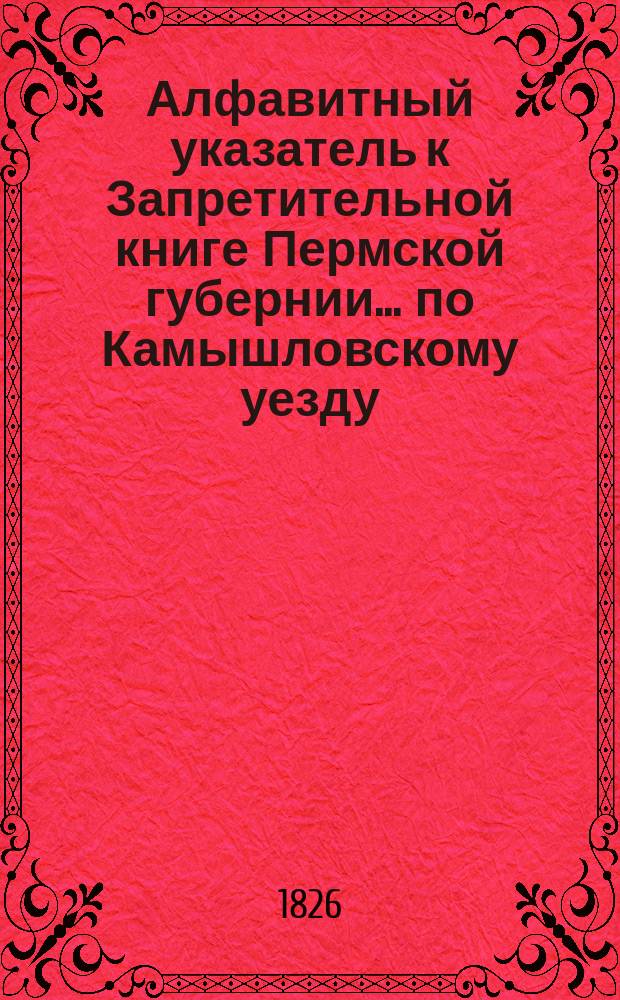 Алфавитный указатель к Запретительной книге [Пермской губернии]... ... по Камышловскому уезду