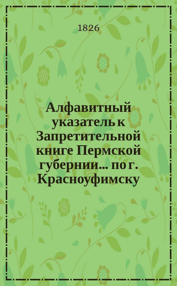 Алфавитный указатель к Запретительной книге [Пермской губернии]... ... по г. Красноуфимску