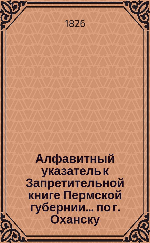 Алфавитный указатель к Запретительной книге [Пермской губернии]... ... по г. Оханску