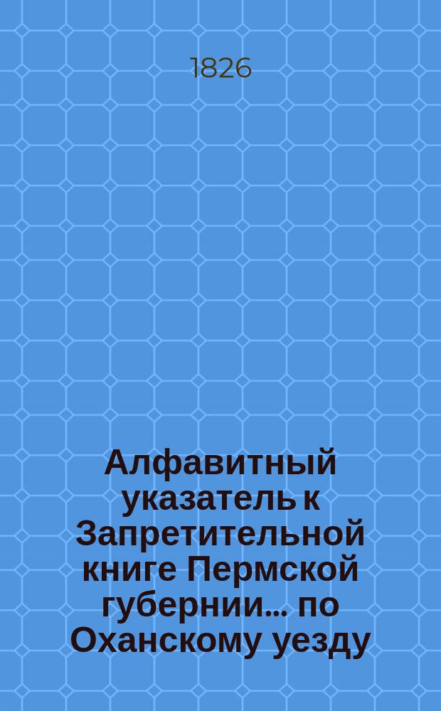 Алфавитный указатель к Запретительной книге [Пермской губернии]... ... по Оханскому уезду