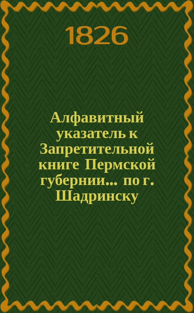 Алфавитный указатель к Запретительной книге [Пермской губернии]... ... по г. Шадринску