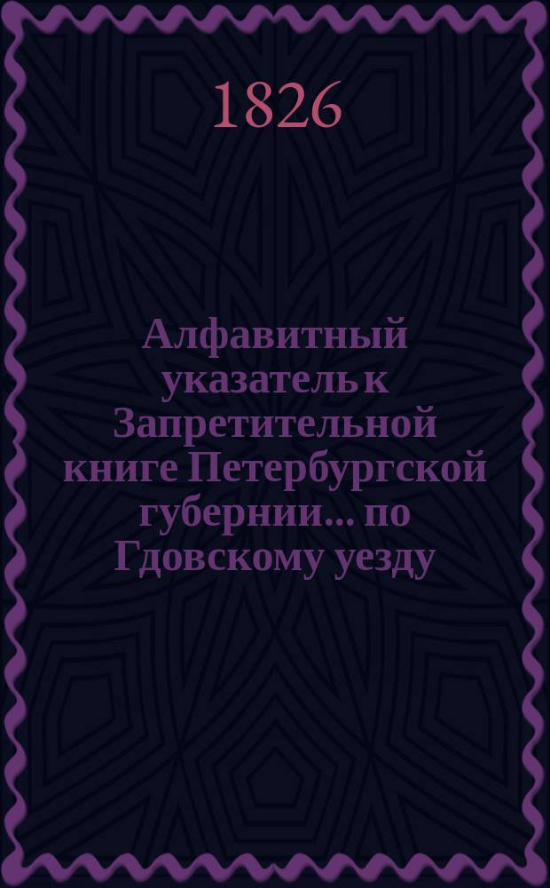 Алфавитный указатель к Запретительной книге [Петербургской губернии]... ... по Гдовскому уезду