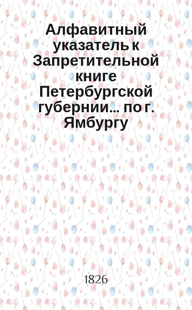 Алфавитный указатель к Запретительной книге [Петербургской губернии]... ... по г. Ямбургу