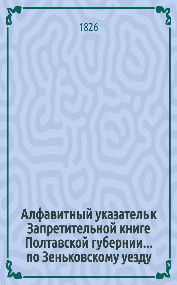Алфавитный указатель к Запретительной книге [Полтавской губернии]... ... по Зеньковскому уезду