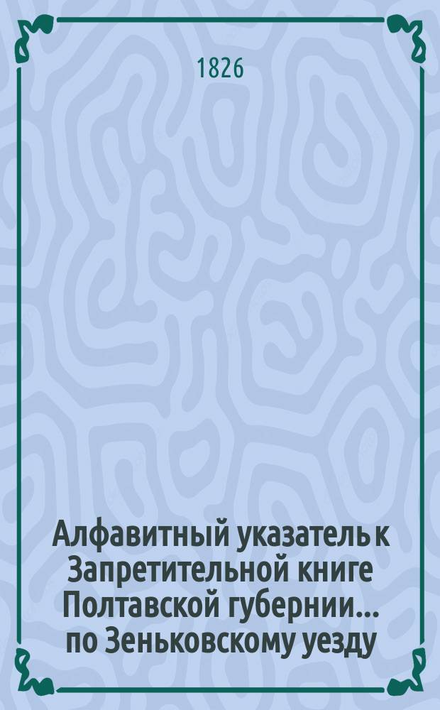 Алфавитный указатель к Запретительной книге [Полтавской губернии]... ... по Зеньковскому уезду