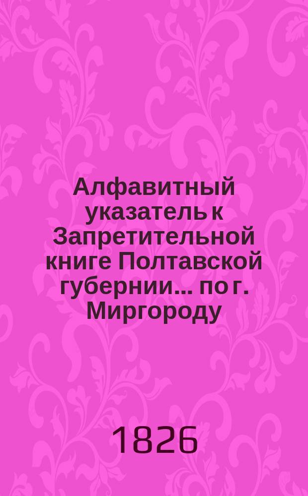 Алфавитный указатель к Запретительной книге [Полтавской губернии]... ... по г. Миргороду