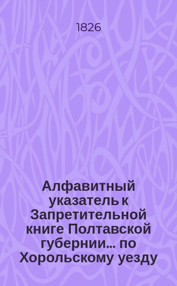 Алфавитный указатель к Запретительной книге [Полтавской губернии]... ... по Хорольскому уезду