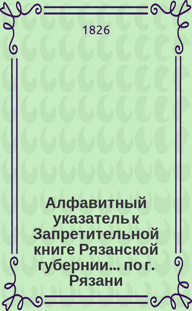 Алфавитный указатель к Запретительной книге [Рязанской губернии]... ... по г. Рязани