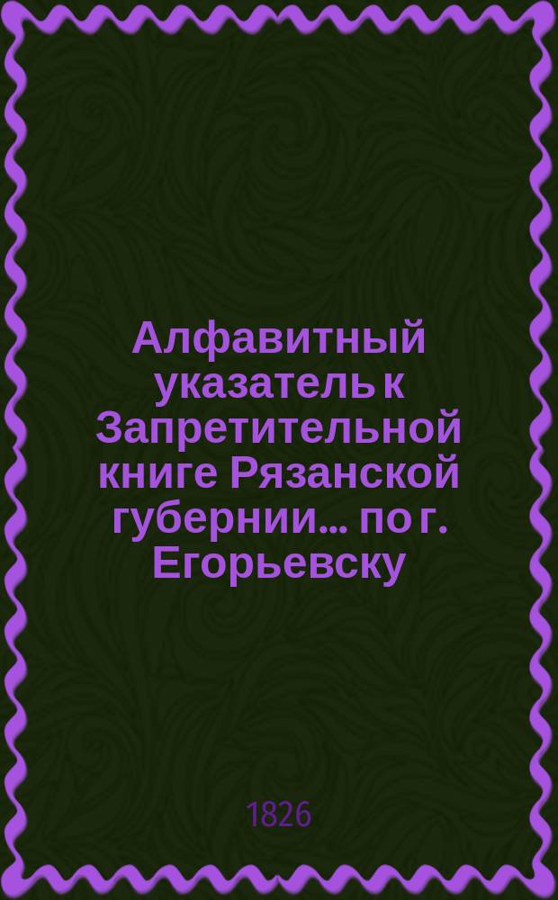 Алфавитный указатель к Запретительной книге [Рязанской губернии]... ... по г. Егорьевску