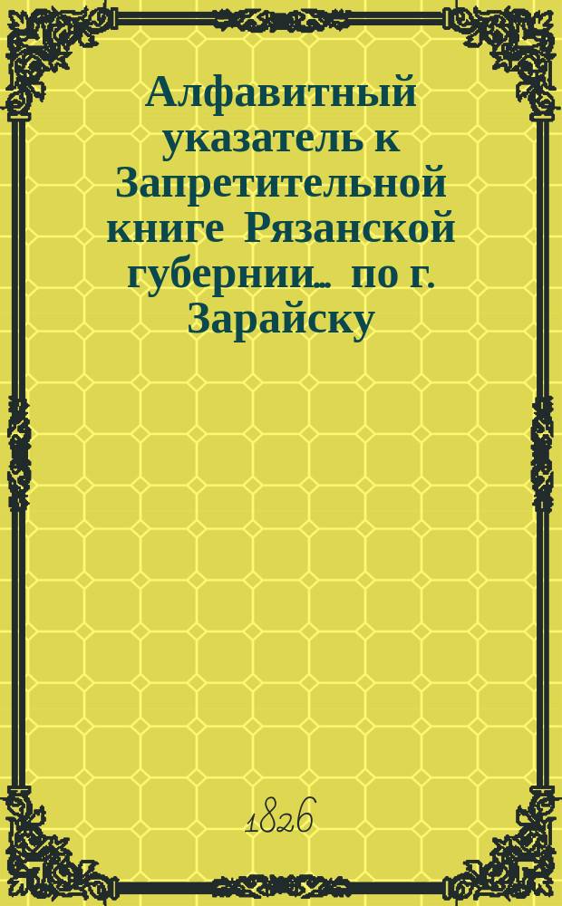 Алфавитный указатель к Запретительной книге [Рязанской губернии]... ... по г. Зарайску