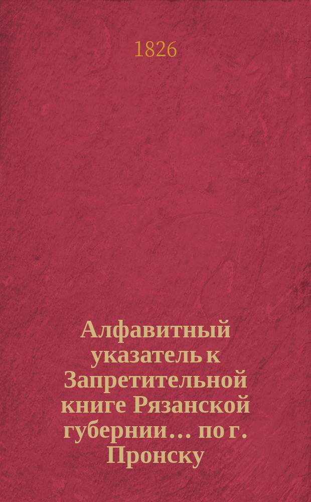 Алфавитный указатель к Запретительной книге [Рязанской губернии]... ... по г. Пронску