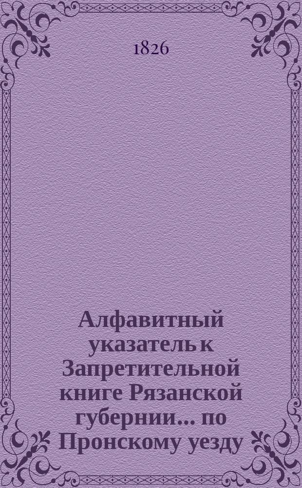 Алфавитный указатель к Запретительной книге [Рязанской губернии]... ... по Пронскому уезду