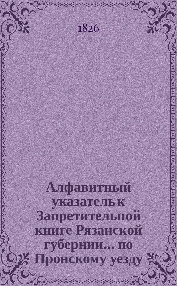 Алфавитный указатель к Запретительной книге [Рязанской губернии]... ... по Пронскому уезду