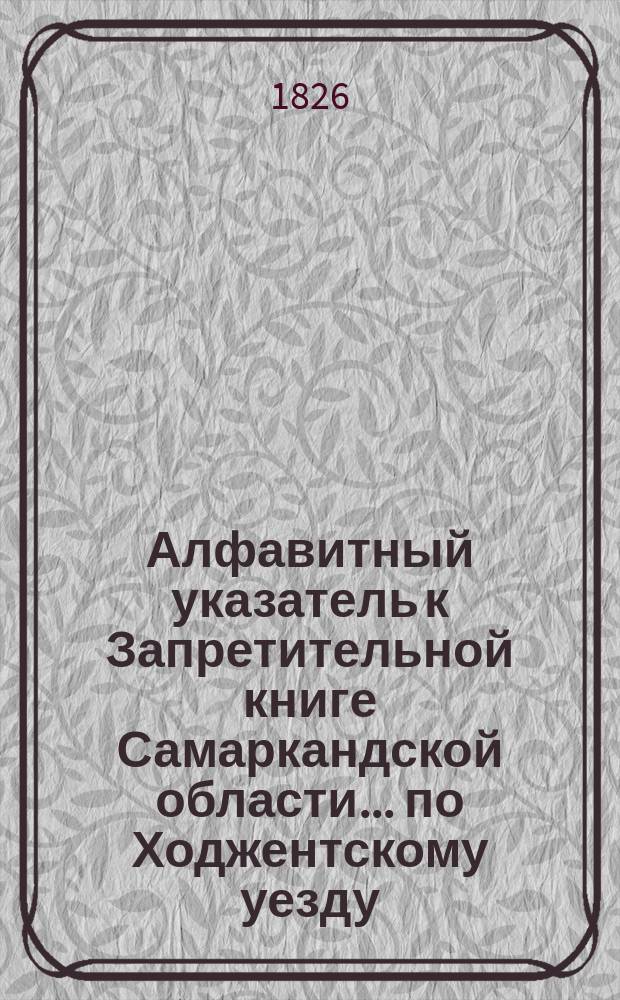 Алфавитный указатель к Запретительной книге [Самаркандской области]... ... по Ходжентскому уезду
