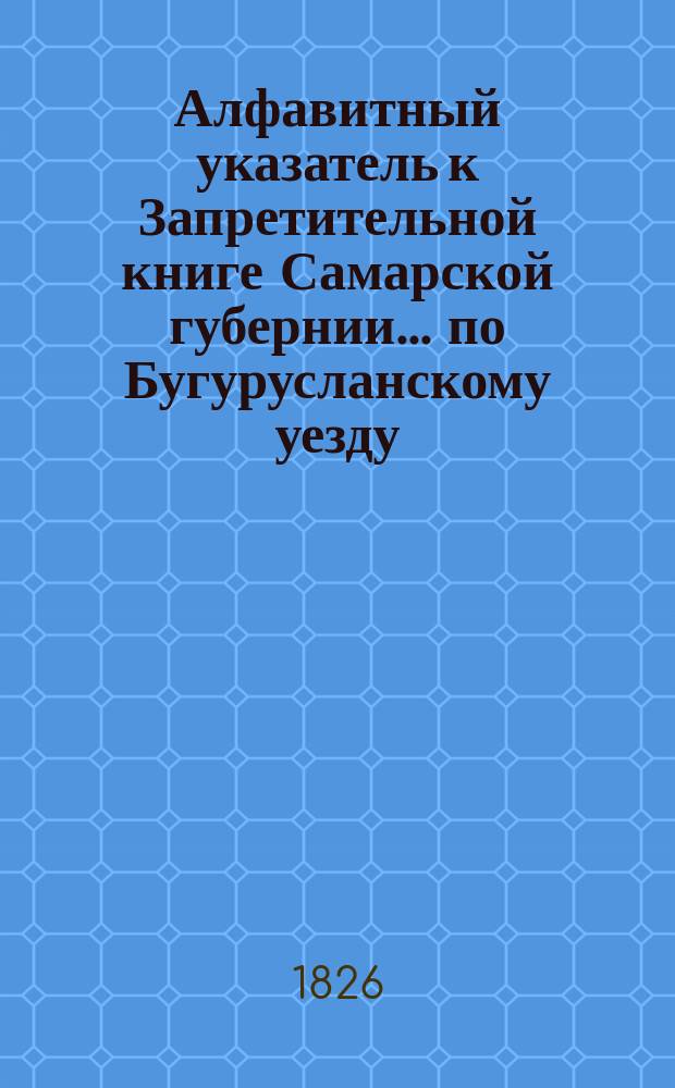 Алфавитный указатель к Запретительной книге [Самарской губернии]... ... по Бугурусланскому уезду