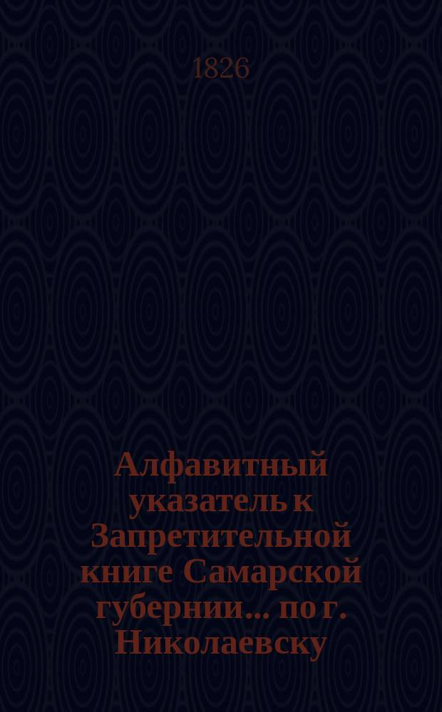 Алфавитный указатель к Запретительной книге [Самарской губернии]... ... по г. Николаевску