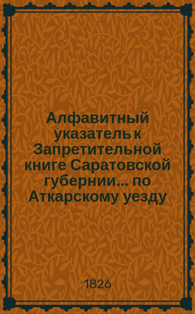 Алфавитный указатель к Запретительной книге [Саратовской губернии]... ... по Аткарскому уезду