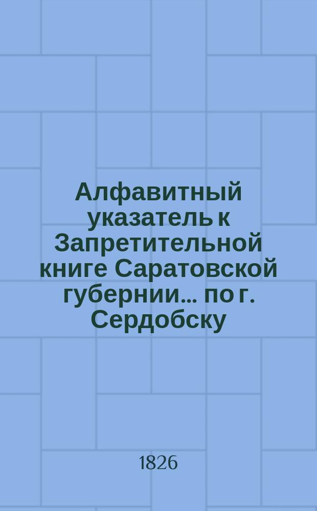 Алфавитный указатель к Запретительной книге [Саратовской губернии]... ... по г. Сердобску