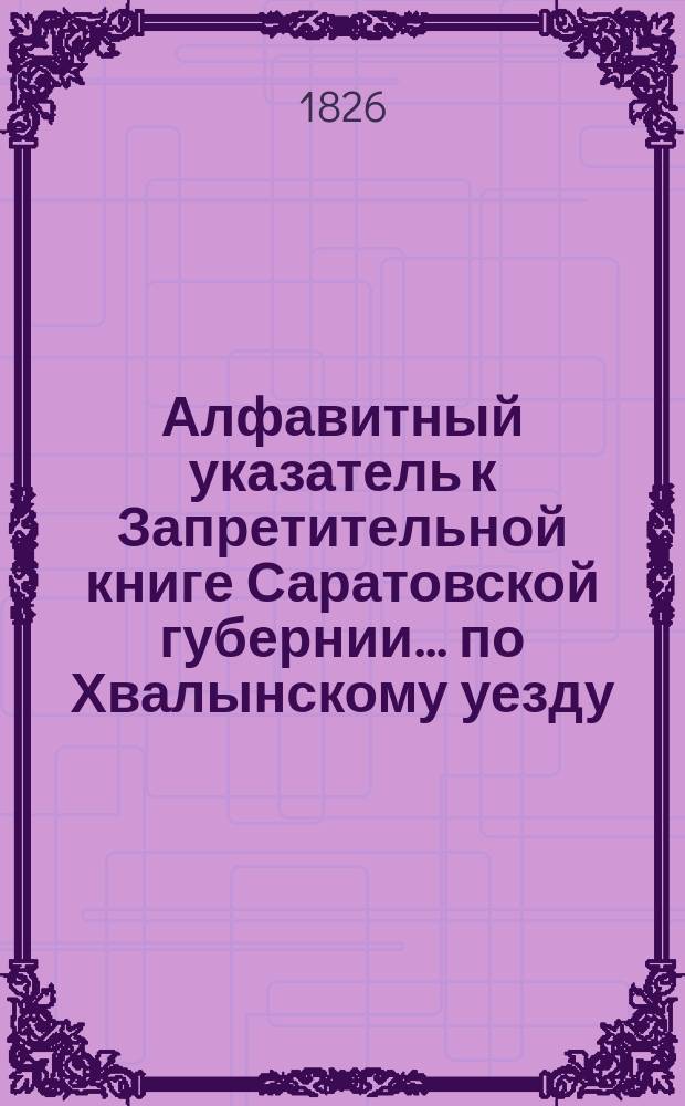 Алфавитный указатель к Запретительной книге [Саратовской губернии]... ... по Хвалынскому уезду
