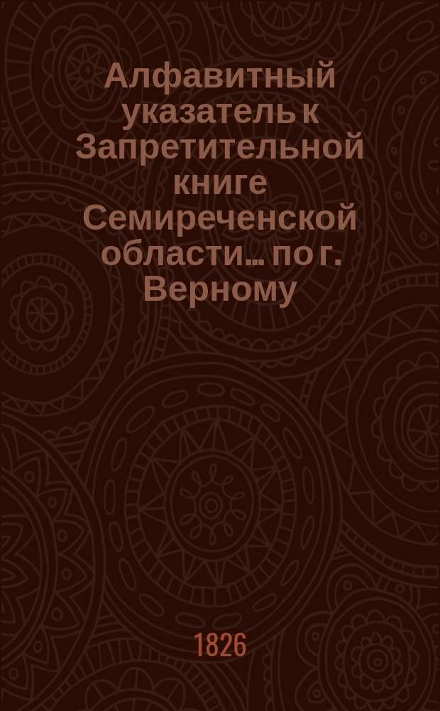 Алфавитный указатель к Запретительной книге [Семиреченской области]... ... по г. Верному