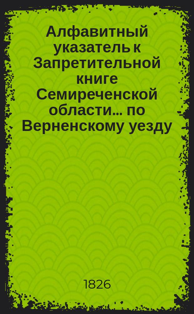 Алфавитный указатель к Запретительной книге [Семиреченской области]... ... по Верненскому уезду