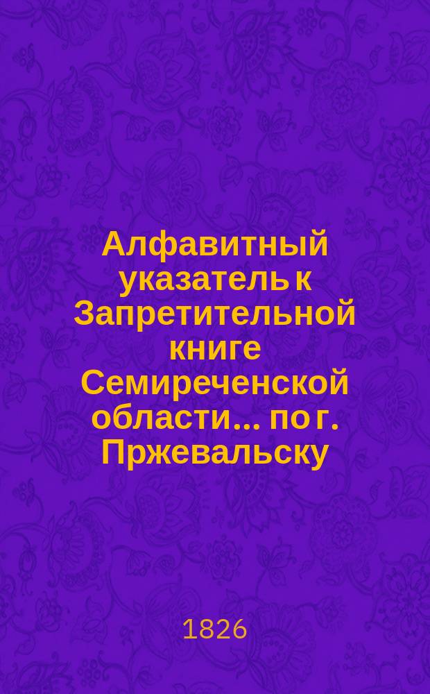 Алфавитный указатель к Запретительной книге [Семиреченской области]... ... по г. Пржевальску