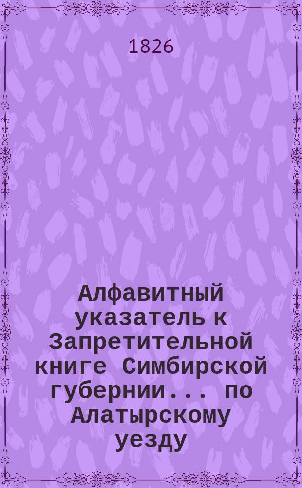 Алфавитный указатель к Запретительной книге [Симбирской губернии]... ... по Алатырскому уезду