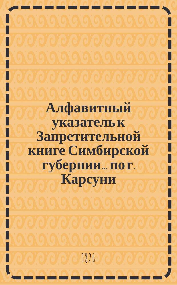 Алфавитный указатель к Запретительной книге [Симбирской губернии]... ... по г. Карсуни