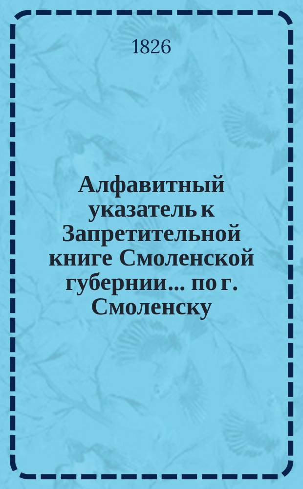 Алфавитный указатель к Запретительной книге [Смоленской губернии]... ... по г. Смоленску