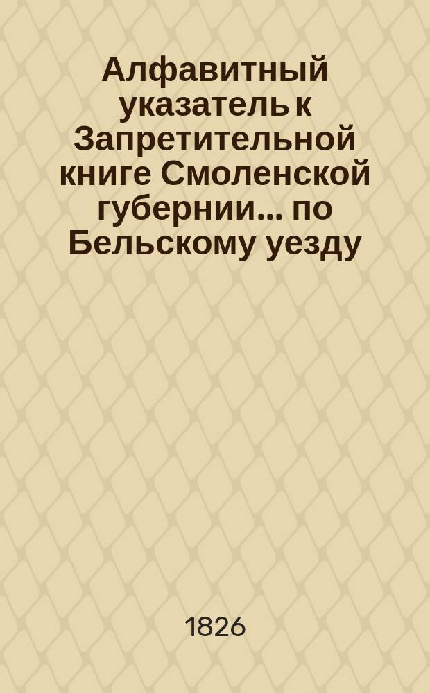Алфавитный указатель к Запретительной книге [Смоленской губернии]... ... по Бельскому уезду