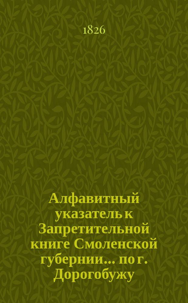 Алфавитный указатель к Запретительной книге [Смоленской губернии]... ... по г. Дорогобужу