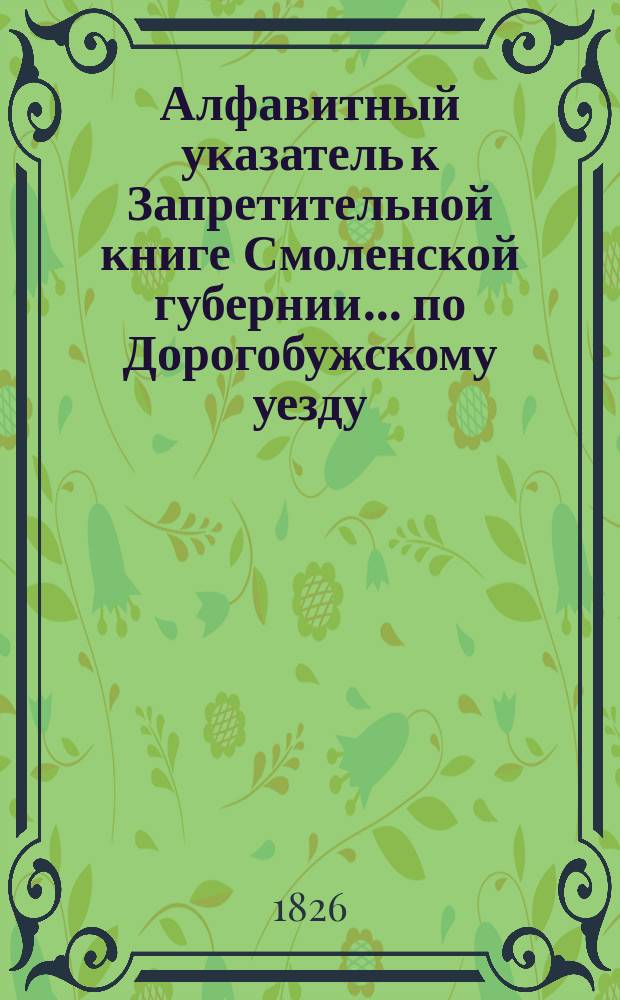 Алфавитный указатель к Запретительной книге [Смоленской губернии]... ... по Дорогобужскому уезду
