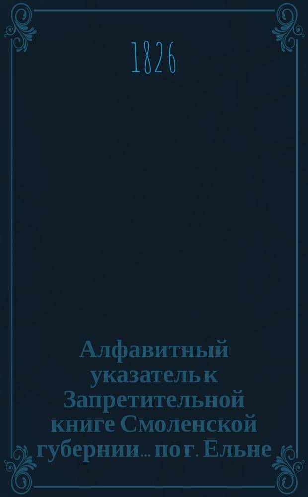 Алфавитный указатель к Запретительной книге [Смоленской губернии]... ... по г. Ельне
