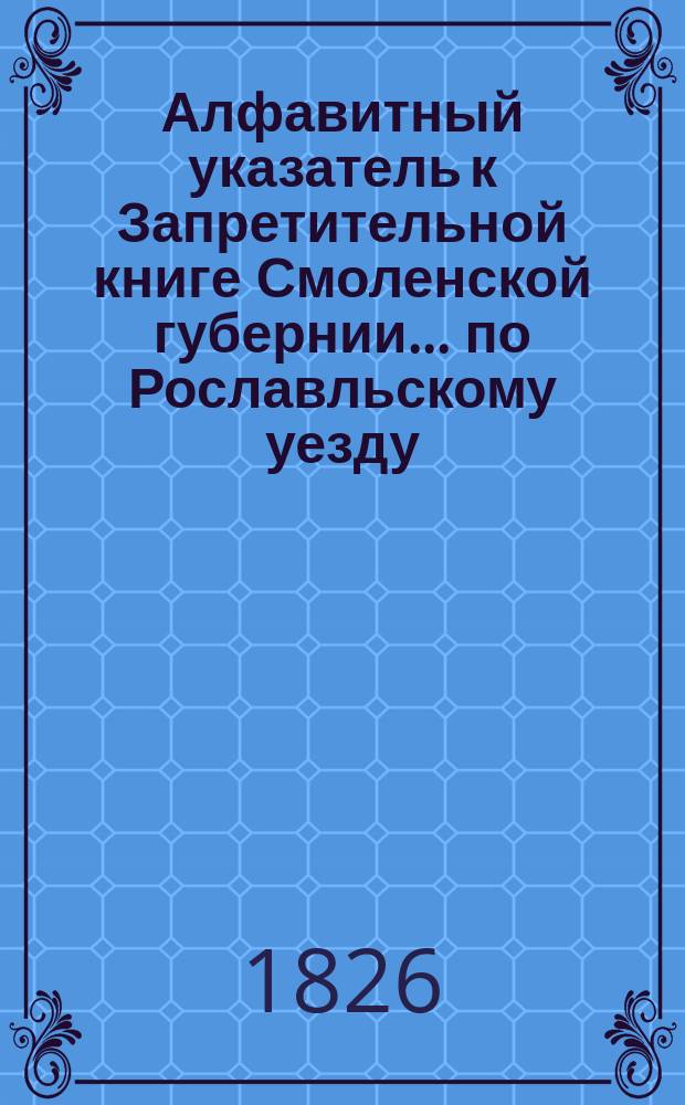 Алфавитный указатель к Запретительной книге [Смоленской губернии]... ... по Рославльскому уезду