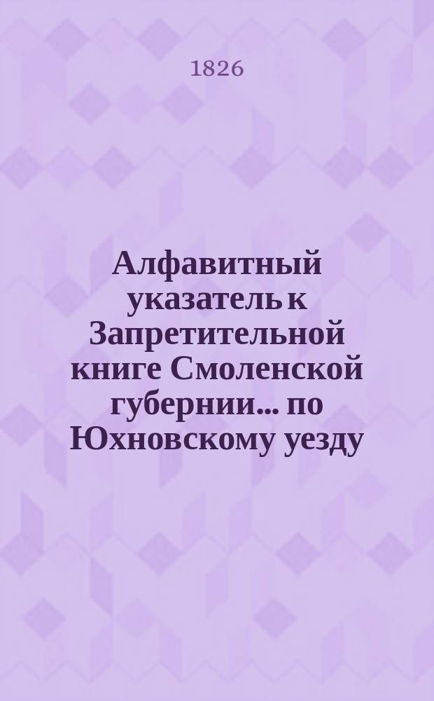 Алфавитный указатель к Запретительной книге [Смоленской губернии]... ... по Юхновскому уезду