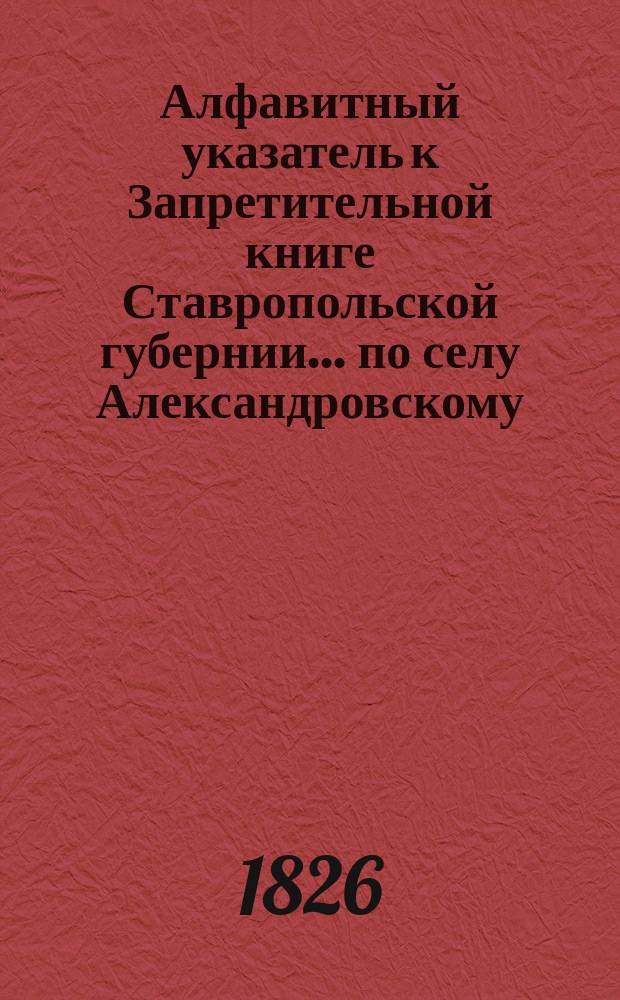 Алфавитный указатель к Запретительной книге [Ставропольской губернии]... ... по селу Александровскому
