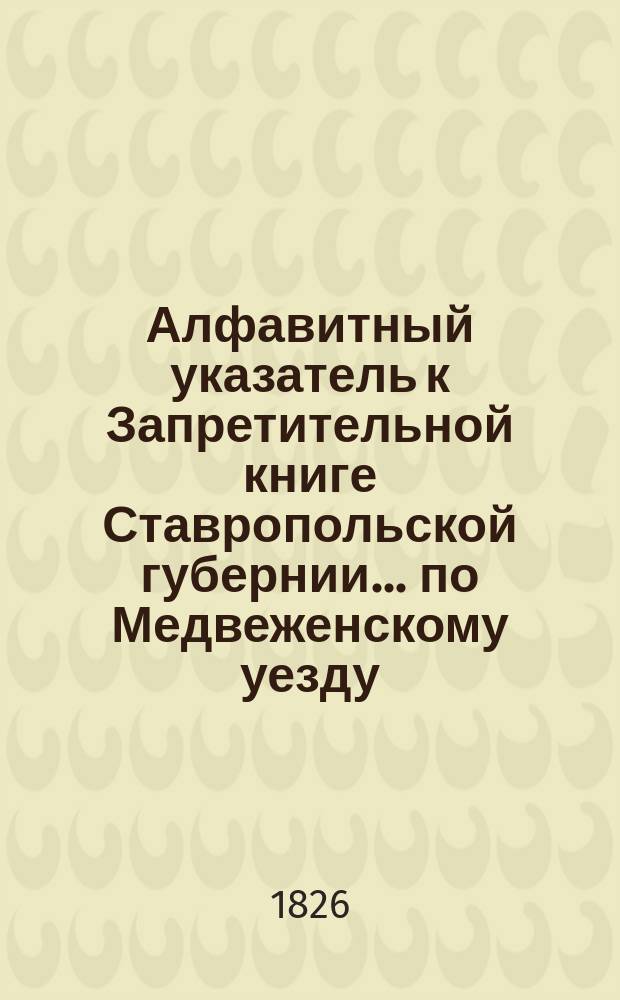 Алфавитный указатель к Запретительной книге [Ставропольской губернии]... ... по Медвеженскому уезду