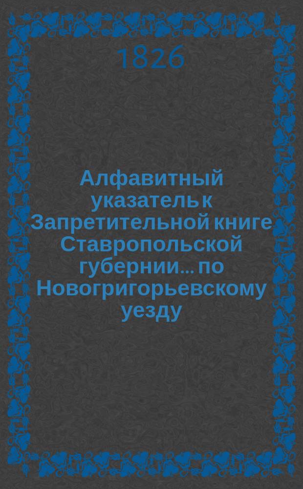 Алфавитный указатель к Запретительной книге [Ставропольской губернии]... ... по Новогригорьевскому уезду