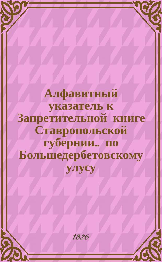 Алфавитный указатель к Запретительной книге [Ставропольской губернии]... ... по Большедербетовскому улусу