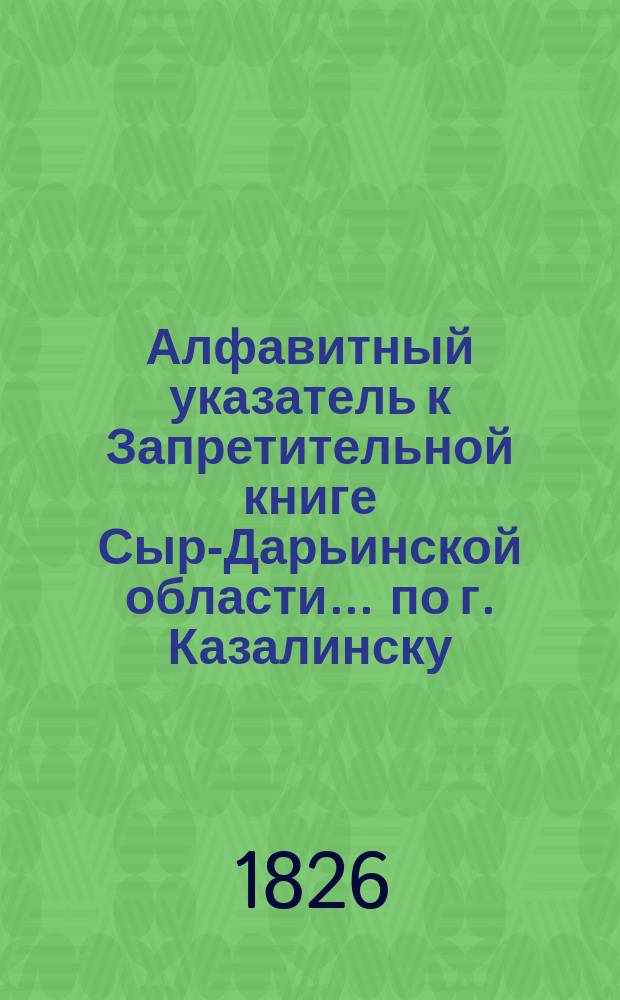 Алфавитный указатель к Запретительной книге [Сыр-Дарьинской области]... ... по г. Казалинску