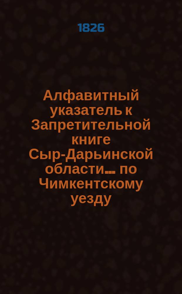 Алфавитный указатель к Запретительной книге [Сыр-Дарьинской области]... ... по Чимкентскому уезду