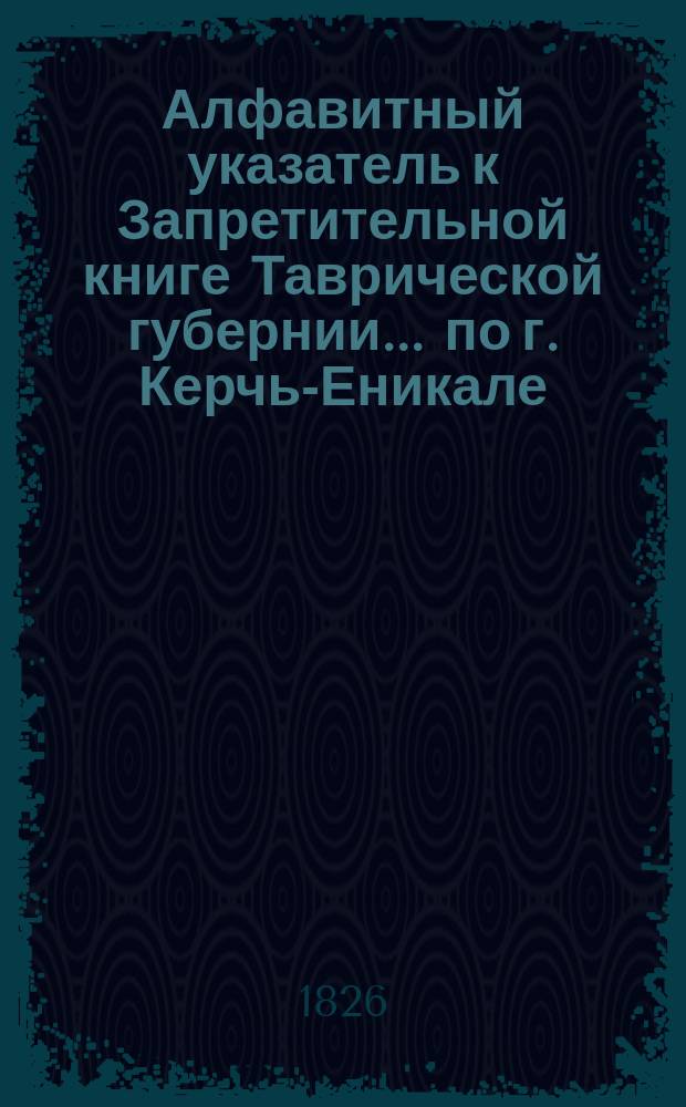 Алфавитный указатель к Запретительной книге [Таврической губернии]... ... по г. Керчь-Еникале