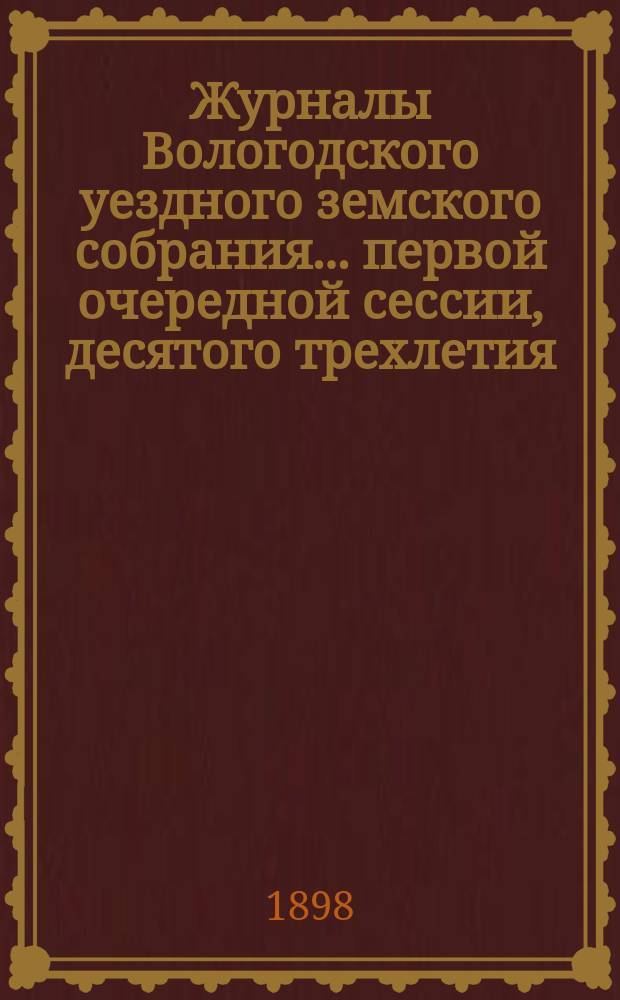 Журналы Вологодского уездного земского собрания... ... первой очередной сессии, десятого трехлетия
