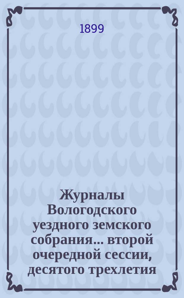 Журналы Вологодского уездного земского собрания... ... второй очередной сессии, десятого трехлетия
