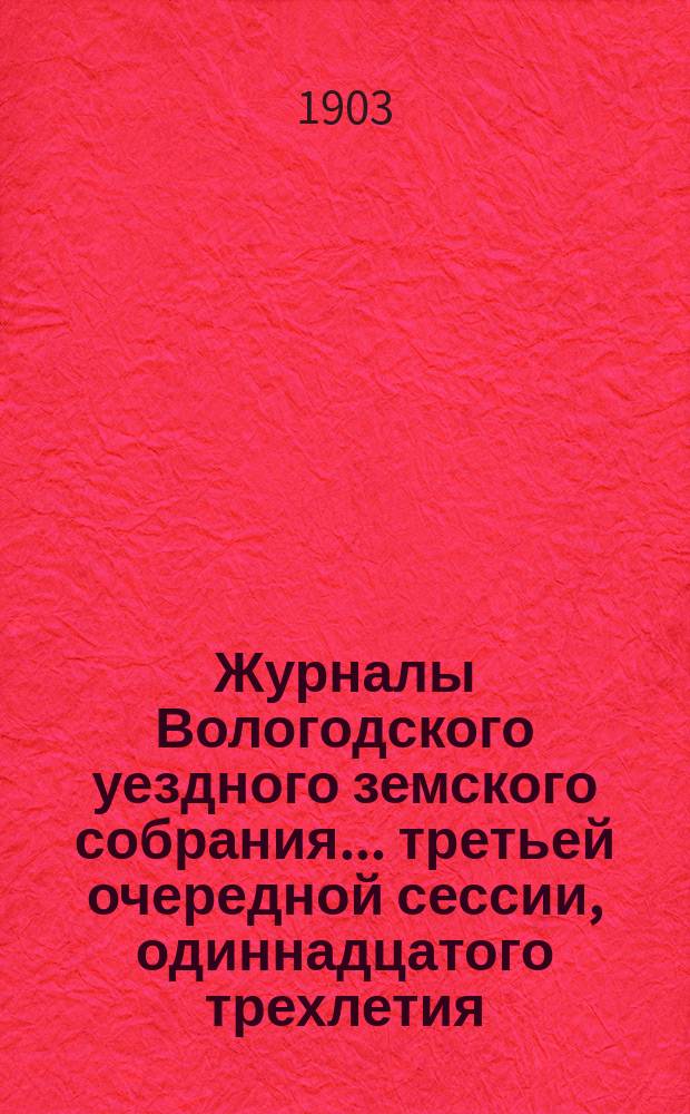 Журналы Вологодского уездного земского собрания... ... третьей очередной сессии, одиннадцатого трехлетия