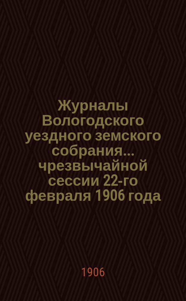 Журналы Вологодского уездного земского собрания... ... чрезвычайной сессии 22-го февраля 1906 года